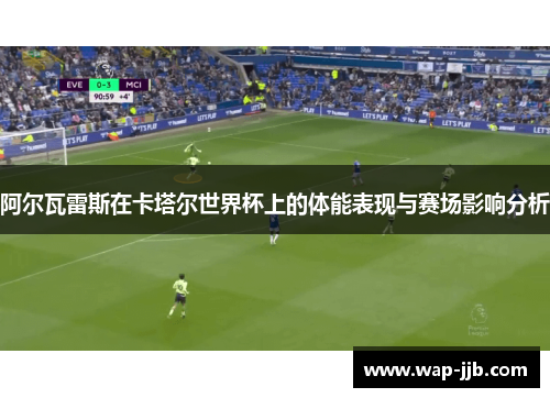 阿尔瓦雷斯在卡塔尔世界杯上的体能表现与赛场影响分析