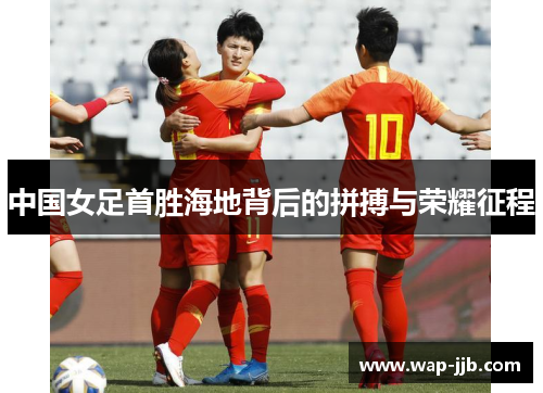 中国女足首胜海地背后的拼搏与荣耀征程