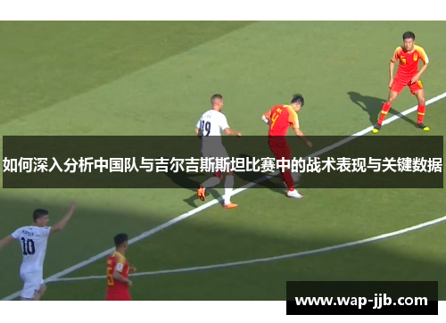 如何深入分析中国队与吉尔吉斯斯坦比赛中的战术表现与关键数据