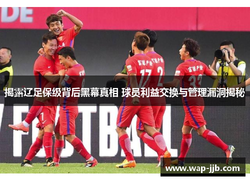 揭露辽足保级背后黑幕真相 球员利益交换与管理漏洞揭秘