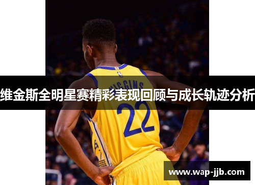 维金斯全明星赛精彩表现回顾与成长轨迹分析