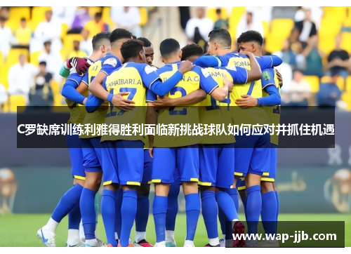 C罗缺席训练利雅得胜利面临新挑战球队如何应对并抓住机遇
