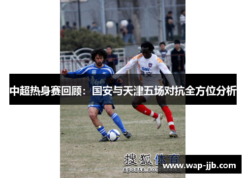 中超热身赛回顾：国安与天津五场对抗全方位分析