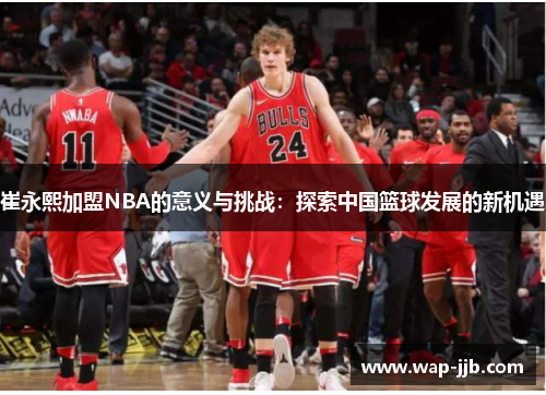 崔永熙加盟NBA的意义与挑战：探索中国篮球发展的新机遇