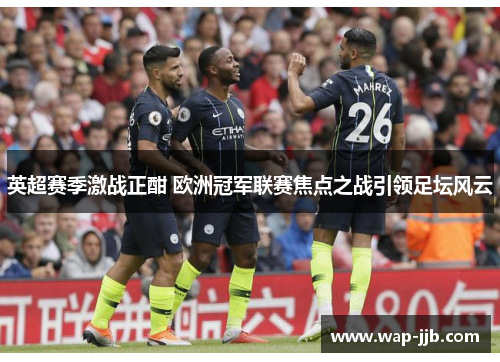 英超赛季激战正酣 欧洲冠军联赛焦点之战引领足坛风云
