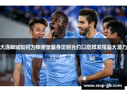 大连鲲城如何为穆谢奎量身定制合约以助其发挥最大潜力