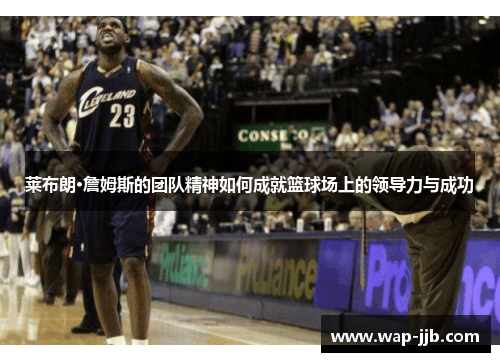 莱布朗·詹姆斯的团队精神如何成就篮球场上的领导力与成功