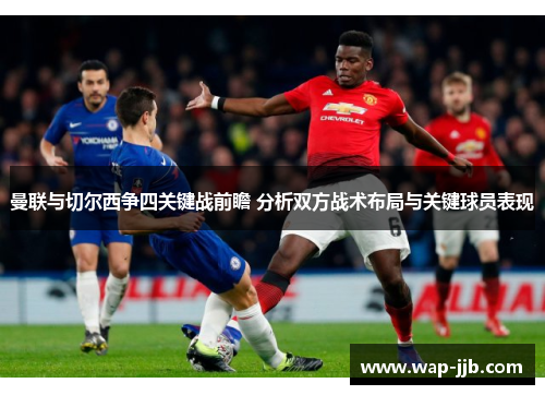 曼联与切尔西争四关键战前瞻 分析双方战术布局与关键球员表现