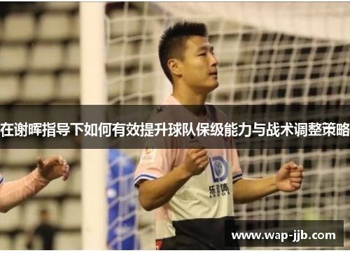 在谢晖指导下如何有效提升球队保级能力与战术调整策略