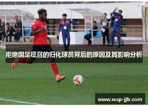 拒绝国足征召的归化球员背后的原因及其影响分析