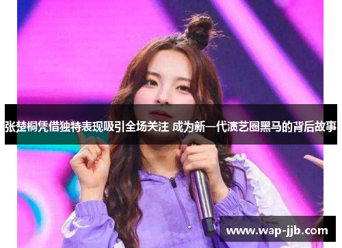 张楚桐凭借独特表现吸引全场关注 成为新一代演艺圈黑马的背后故事