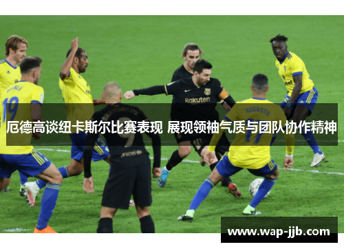 厄德高谈纽卡斯尔比赛表现 展现领袖气质与团队协作精神