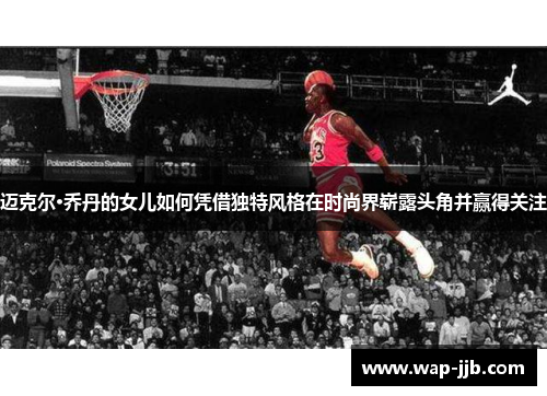 迈克尔·乔丹的女儿如何凭借独特风格在时尚界崭露头角并赢得关注