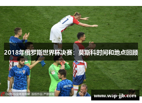 2018年俄罗斯世界杯决赛：莫斯科时间和地点回顾