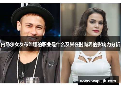 内马尔女友布鲁娜的职业是什么及其在时尚界的影响力分析