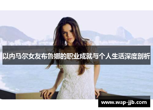 以内马尔女友布鲁娜的职业成就与个人生活深度剖析