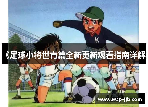 《足球小将世青篇全新更新观看指南详解》