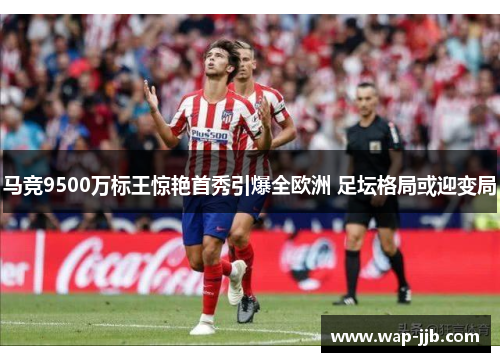 马竞9500万标王惊艳首秀引爆全欧洲 足坛格局或迎变局
