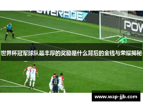 世界杯冠军球队最丰厚的奖励是什么背后的金钱与荣耀揭秘
