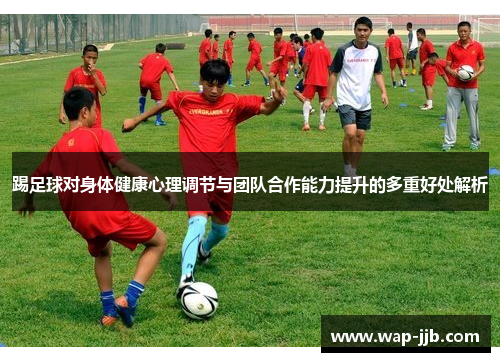踢足球对身体健康心理调节与团队合作能力提升的多重好处解析