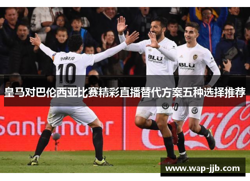 皇马对巴伦西亚比赛精彩直播替代方案五种选择推荐