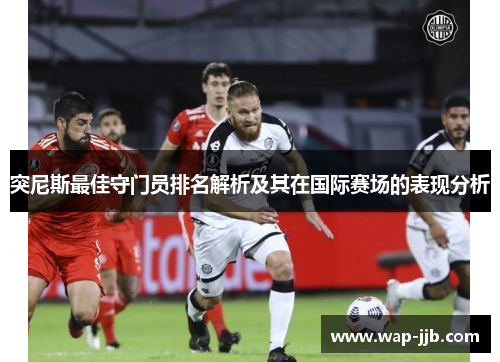 突尼斯最佳守门员排名解析及其在国际赛场的表现分析