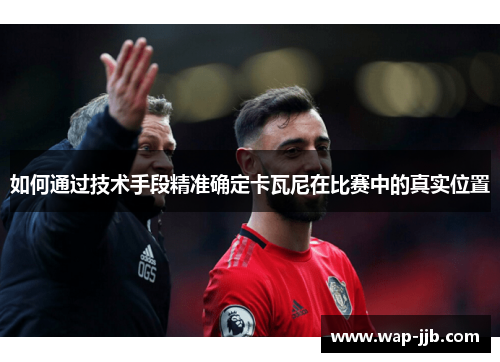 如何通过技术手段精准确定卡瓦尼在比赛中的真实位置